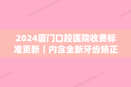 2024厦门口腔医院收费标准更新｜内含全新牙齿矫正果图(厦门牙科收费标准)