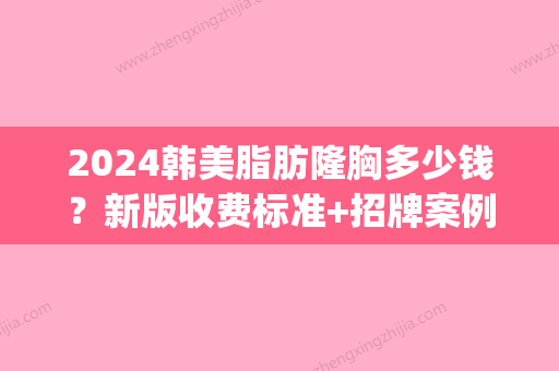 2024韩美脂肪隆胸多少钱？新版收费标准+招牌案例展示(亚韩隆胸费用)