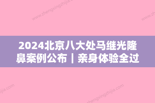 2024北京八大处马继光隆鼻案例公布｜亲身体验全过程集中一览