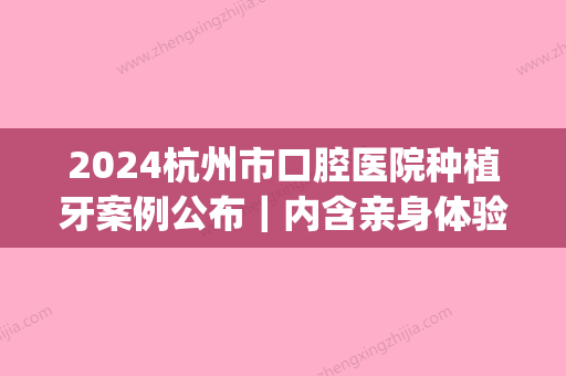 2024杭州市口腔医院种植牙案例公布｜内含亲身体验全过程(杭州人工种植牙医院)