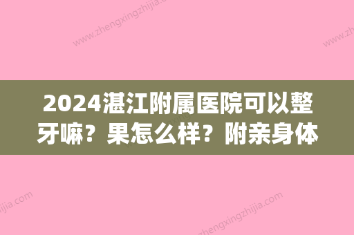 2024湛江附属医院可以整牙嘛？果怎么样？附亲身体验案例(湛江附属医院有牙科吗?)