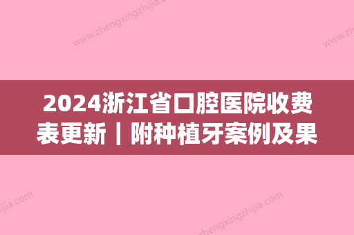 2024浙江省口腔医院收费表更新｜附种植牙案例及果图(浙江省口腔医院种植牙费用)