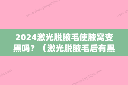 2024激光脱腋毛使腋窝变黑吗？（激光脱腋毛后有黑色的点点）(激光脱毛腋下变黑)