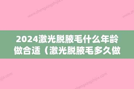 2024激光脱腋毛什么年龄做合适（激光脱腋毛多久做一次比较好）(激光脱腋毛什么时候做比较好)