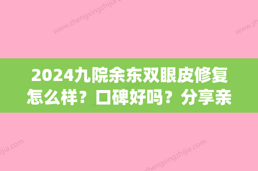 2024九院余东双眼皮修复怎么样？口碑好吗？分享亲身经历！(上海九院余东做的眼睛怎么样)