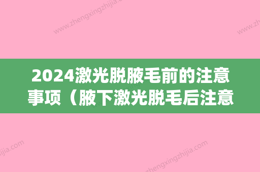 2024激光脱腋毛前的注意事项（腋下激光脱毛后注意事项）(激光脱腋毛需要几次才能彻底)