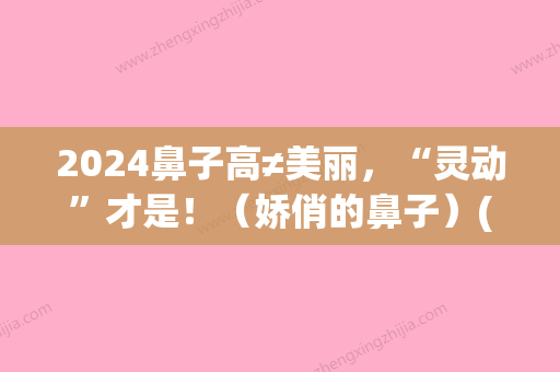 2024鼻子高≠美丽，“灵动	”才是！（娇俏的鼻子）(2024流行的鼻子)