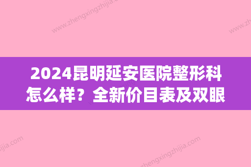 2024昆明延安医院整形科怎么样？全新价目表及双眼皮案例展示(昆明市延安医院整形)