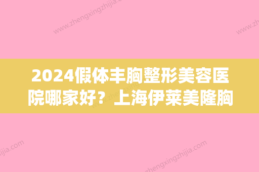 2024假体丰胸整形美容医院哪家好？上海伊莱美隆胸实力及案例公布(上海假体隆胸的医院)