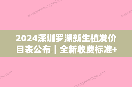 2024深圳罗湖新生植发价目表公布｜全新收费标准+真人案例分享(深圳植头发一般价格多少)