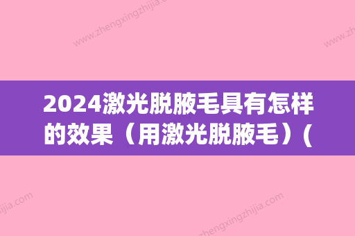 2024激光脱腋毛具有怎样的效果（用激光脱腋毛）(激光脱腋毛多长时间)