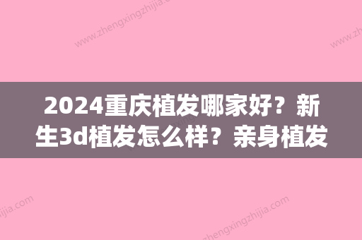 2024重庆植发哪家好？新生3d植发怎么样？亲身植发果图分享(重庆新生植发医院)