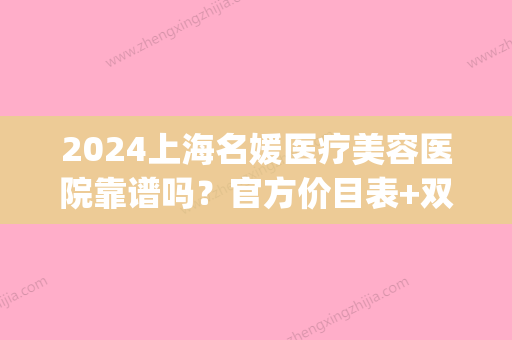 2024上海名媛医疗美容医院靠谱吗？官方价目表+双眼皮案例展示(上海名媛整容医院)