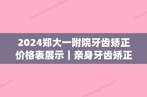 2024郑大一附院牙齿矫正价格表展示｜亲身牙齿矫正前后对比图分享(郑大一附院正畸价格)