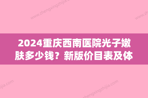 2024重庆西南医院光子嫩肤多少钱？新版价目表及体验感悟展示(重庆西南医院光子嫩肤哪个医生比较好)