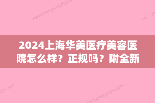 2024上海华美医疗美容医院怎么样？正规吗？附全新隆鼻案例(上海华美医疗整形医院)