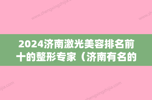 2024济南激光美容排名前十的整形专家（济南有名的整形医院）(山东济南整形)