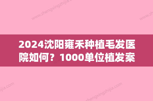 2024沈阳雍禾种植毛发医院如何？1000单位植发案例及果图分享(雍禾种植毛发医院正规吗)