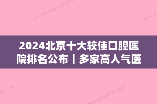 2024北京十大较佳口腔医院排名公布｜多家高人气医院入围(北京比较大的口腔医院)