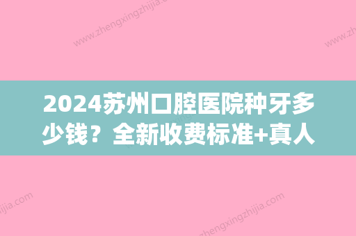 2024苏州口腔医院种牙多少钱？全新收费标准+真人案例展示(江苏省口腔医院 种牙价格)