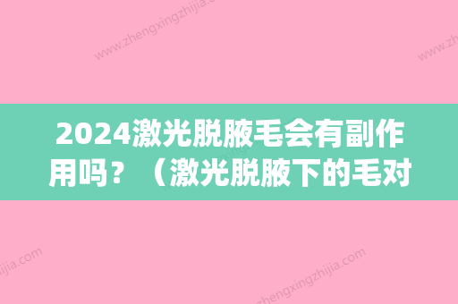 2024激光脱腋毛会有副作用吗？（激光脱腋下的毛对身体有影响吗）(激光脱腋毛能坚持几年)