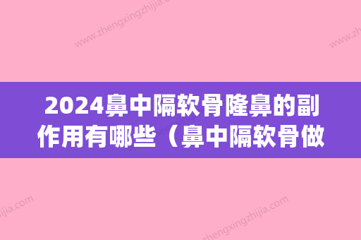 2024鼻中隔软骨隆鼻的副作用有哪些（鼻中隔软骨做鼻子）(鼻中隔软骨做鼻尖)