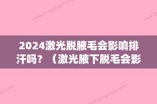 2024激光脱腋毛会影响排汗吗？（激光腋下脱毛会影响排汗吗）(做完激光腋下脱毛出汗多有影响吗)