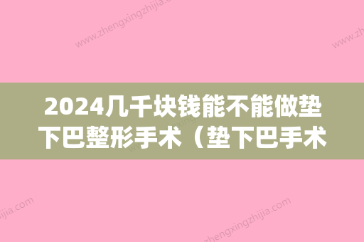 2024几千块钱能不能做垫下巴整形手术（垫下巴手术要多少钱）(垫下巴手术要多长时间)