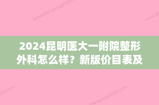 2024昆明医大一附院整形外科怎么样？新版价目表及隆胸案例展示(昆明医科大学第一附属医院整形外科怎么样)