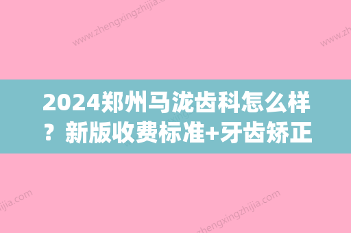 2024郑州马泷齿科怎么样？新版收费标准+牙齿矫正果图一览(马泷齿科矫正价格)