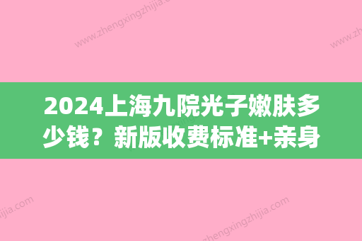 2024上海九院光子嫩肤多少钱？新版收费标准+亲身体验果分享(上海九院光子嫩肤用的是什么仪器)