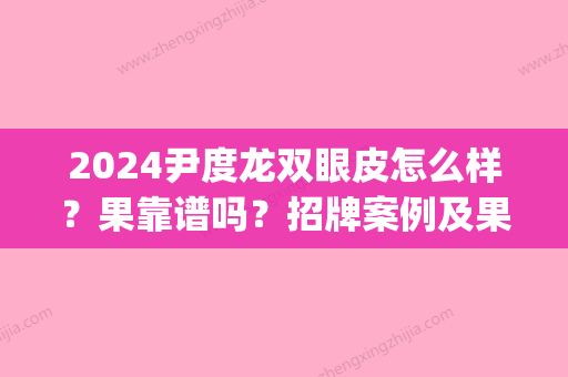 2024尹度龙双眼皮怎么样？果靠谱吗？招牌案例及果图公布(尹度龙双眼皮修复案例)