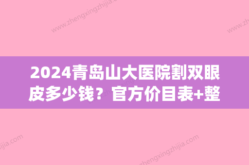 2024青岛山大医院割双眼皮多少钱？官方价目表+整形案例公布(青岛大学附属医院双眼皮手术价格)