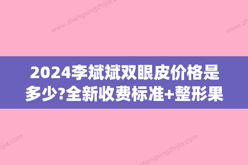 2024李斌斌双眼皮价格是多少?全新收费标准+整形果图公布(李斌斌修复双眼皮案例)