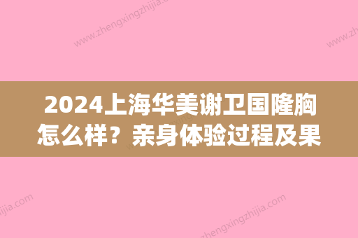 2024上海华美谢卫国隆胸怎么样？亲身体验过程及果图分享(上海华美谢卫国做的鼻子)