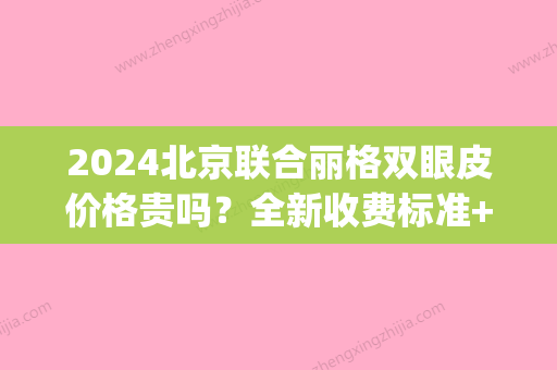 2024北京联合丽格双眼皮价格贵吗？全新收费标准+案例展示(天津联合丽格双眼皮价格)