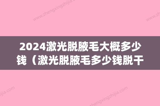 2024激光脱腋毛大概多少钱（激光脱腋毛多少钱脱干净）(激光脱腋毛大约需要多少钱)