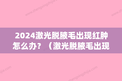 2024激光脱腋毛出现红肿怎么办？（激光脱腋毛出现红肿怎么办啊）(激光脱毛 红肿)