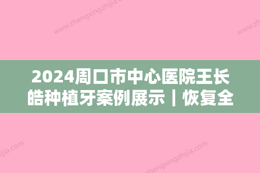 2024周口市中心医院王长皓种植牙案例展示｜恢复全过程分享