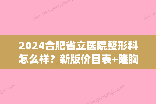 2024合肥省立医院整形科怎么样？新版价目表+隆胸果图一览(合肥省立医院有整形科吗)