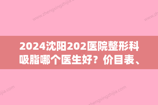 2024沈阳202医院整形科吸脂哪个医生好？价目表、案例2024新版出炉！(沈阳202美容科口碑怎么样)