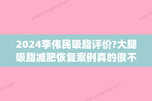 2024李伟民吸脂评价?大腿吸脂减肥恢复案例真的很不错~(大腿吸脂减肥做好医院)