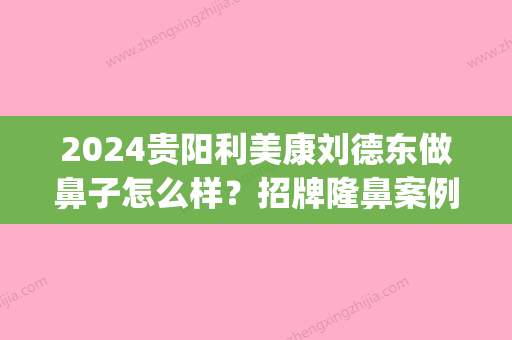 2024贵阳利美康刘德东做鼻子怎么样？招牌隆鼻案例及果图展示(利美康贵阳女生隆鼻)