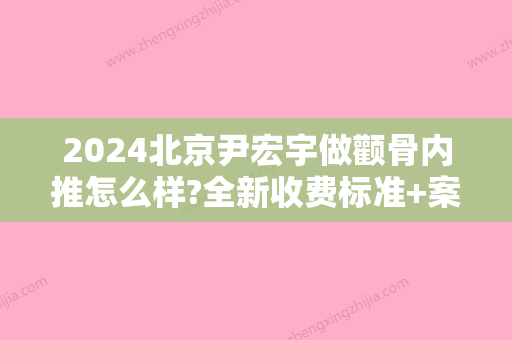 2024北京尹宏宇做颧骨内推怎么样?全新收费标准+案例展示