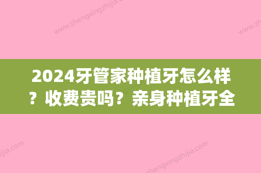 2024牙管家种植牙怎么样？收费贵吗？亲身种植牙全过程分享(种植一颗牙费用牙管家)