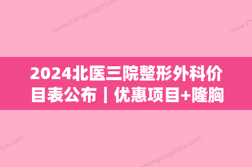 2024北医三院整形外科价目表公布｜优惠项目+隆胸案例分享(北医三院整形科价位表)