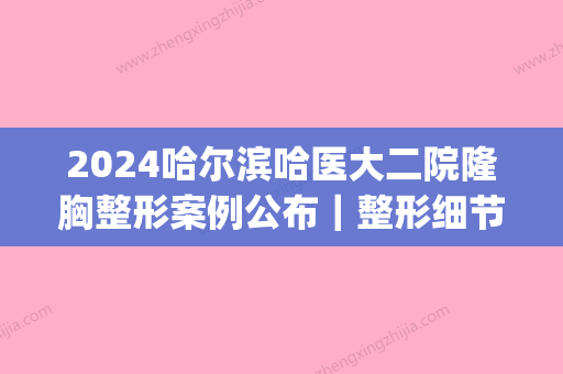 2024哈尔滨哈医大二院隆胸整形案例公布｜整形细节集中展示(哈尔滨医大一院美容整形)