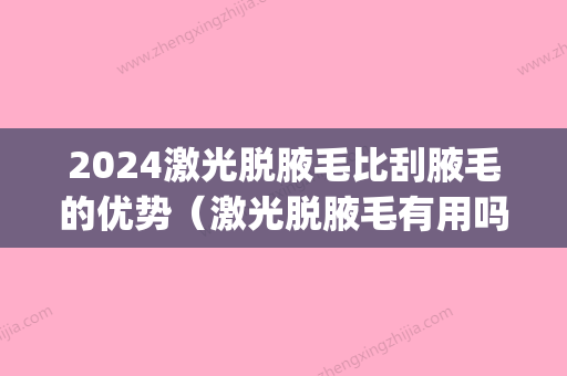 2024激光脱腋毛比刮腋毛的优势（激光脱腋毛有用吗）(激光脱腋毛6年后后悔了)