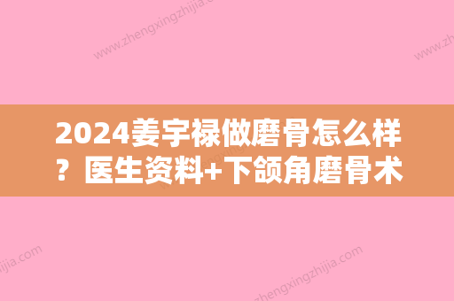 2024姜宇禄做磨骨怎么样？医生资料+下颌角磨骨术前术后对比图