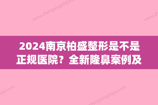 2024南京柏盛整形是不是正规医院？全新隆鼻案例及果图展示(南京柏微柏盛整形医院在哪)